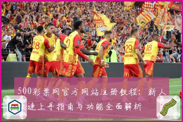 500彩票网官方网站注册教程：新人快速上手指南与功能全面解析
