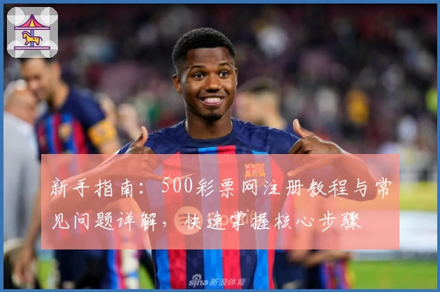 新手指南:500彩票网注册教程与常见问题详解,快速掌握核心步骤