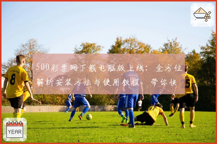 500彩票网下载电脑版上线：全方位解析安装方法与使用教程，带你快速掌握操作要点
