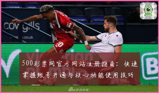 500彩票网官方网站注册指南：快速掌握账号开通与核心功能使用技巧