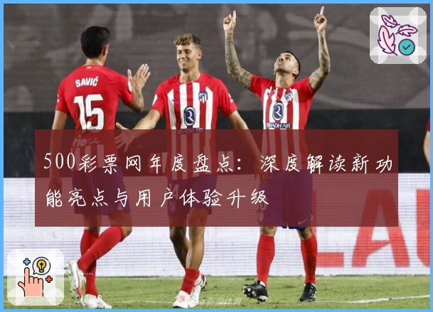 500彩票网年度盘点：深度解读新功能亮点与用户体验升级