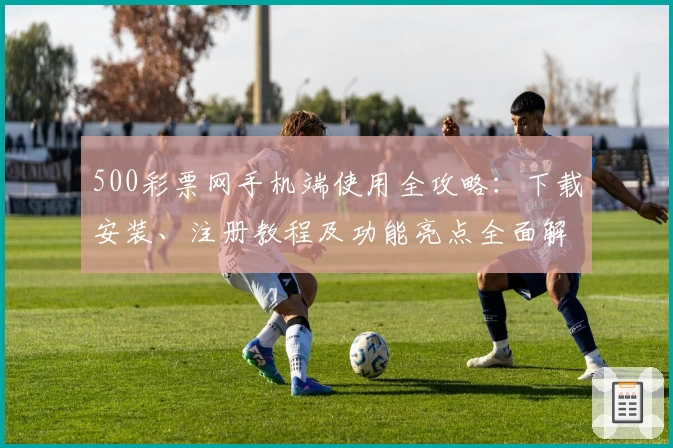 500彩票网手机端使用全攻略：下载安装、注册教程及功能亮点全面解析