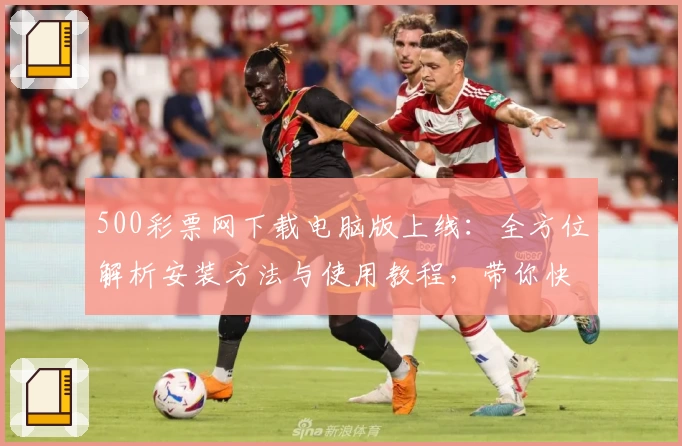 500彩票网下载电脑版上线：全方位解析安装方法与使用教程，带你快速掌握操作要点