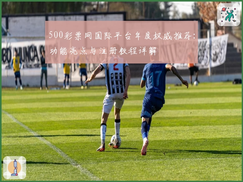 500彩票网国际平台年度权威推荐：功能亮点与注册教程详解
