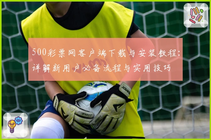 500彩票网客户端下载与安装教程：详解新用户必备流程与实用技巧