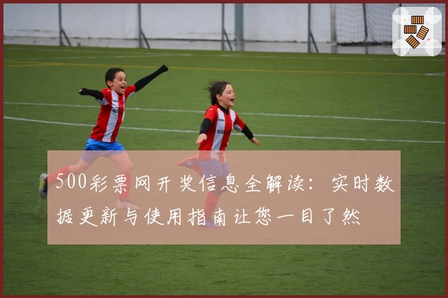 500彩票网开奖信息全解读:实时数据更新与使用指南让您一目了然