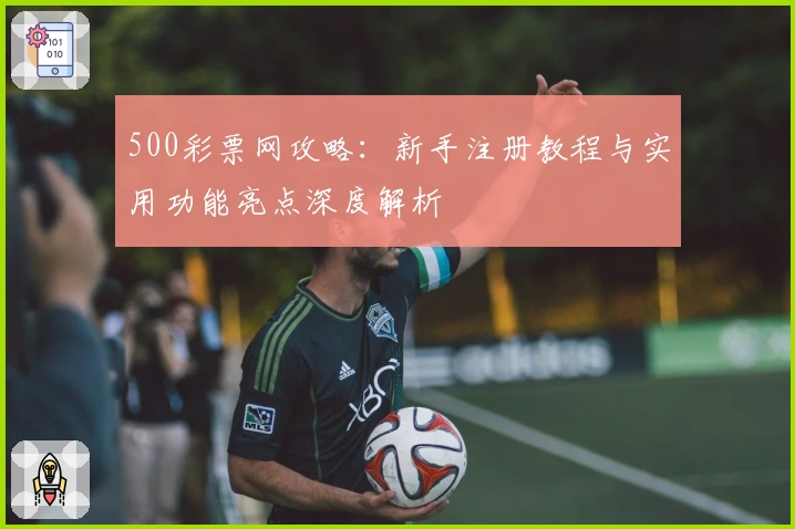 500彩票网攻略：新手注册教程与实用功能亮点深度解析