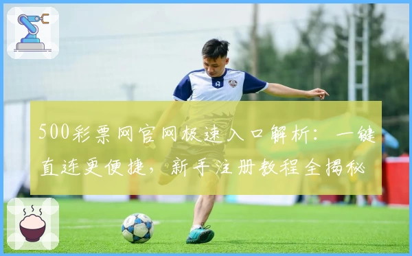 500彩票网官网极速入口解析：一键直连更便捷，新手注册教程全揭秘