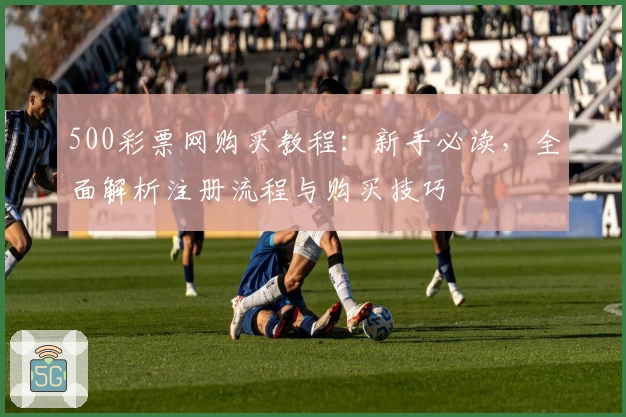 500彩票网购买教程:新手必读,全面解析注册流程与购买技巧