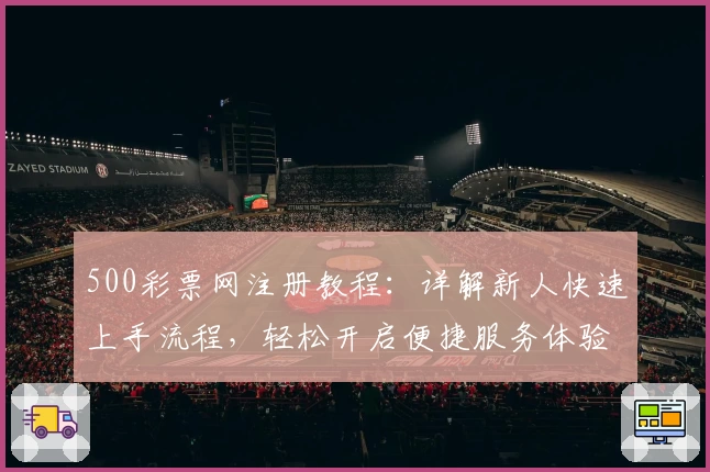 500彩票网注册教程：详解新人快速上手流程，轻松开启便捷服务体验
