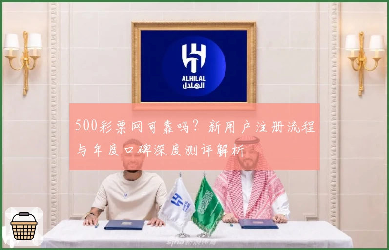 500彩票网可靠吗？新用户注册流程与年度口碑深度测评解析