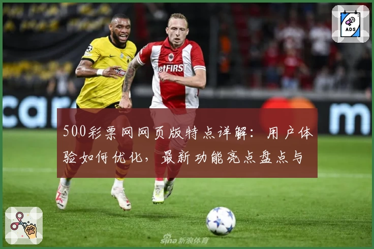 500彩票网网页版特点详解:用户体验如何优化,最新功能亮点盘点与访问教程