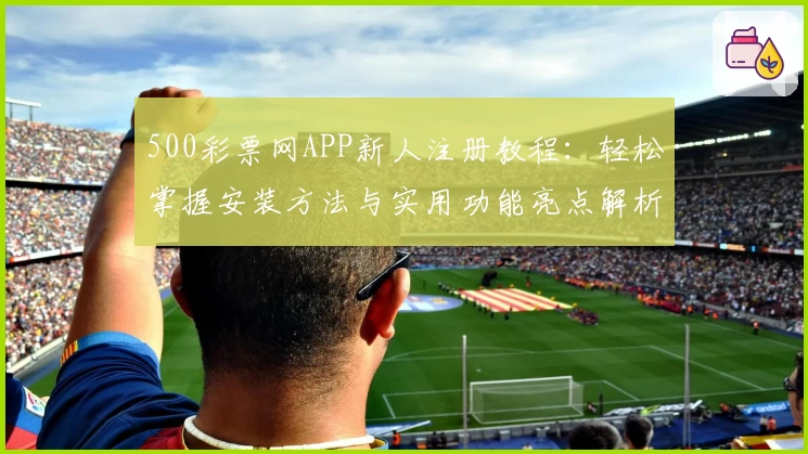 500彩票网APP新人注册教程:轻松掌握安装方法与实用功能亮点解析