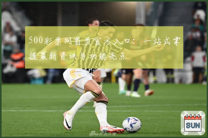 500彩票网首页官方入口：一站式掌握最新资讯与功能亮点