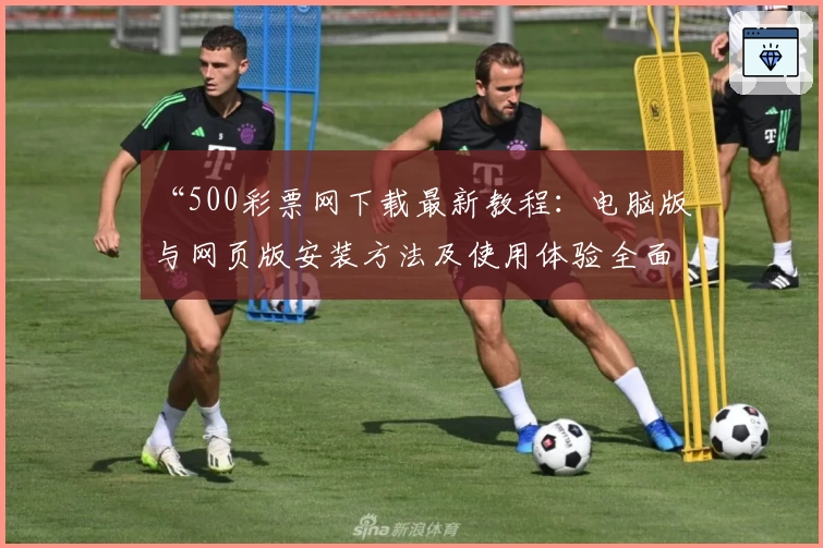“500彩票网下载最新教程：电脑版与网页版安装方法及使用体验全面解析”