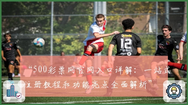“500彩票网官网入口详解:一站式注册教程和功能亮点全面解析”