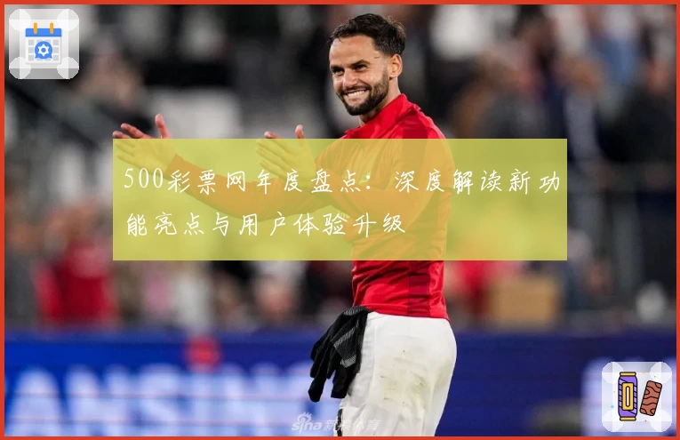 500彩票网年度盘点:深度解读新功能亮点与用户体验升级