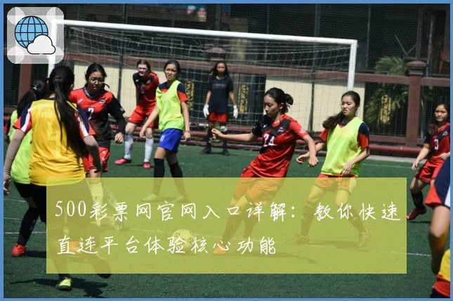500彩票网官网入口详解：教你快速直连平台体验核心功能