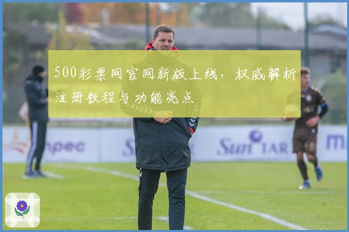 500彩票网官网新版上线,权威解析注册教程与功能亮点