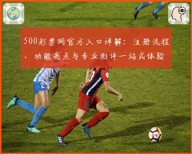 500彩票网官方入口详解：注册流程、功能亮点与专业测评一站式体验