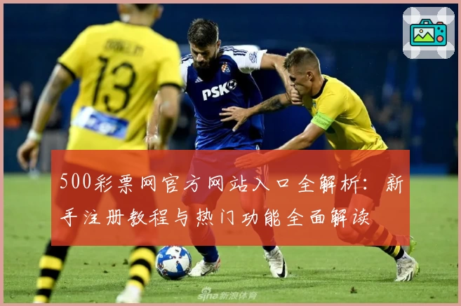 500彩票网官方网站入口全解析：新手注册教程与热门功能全面解读