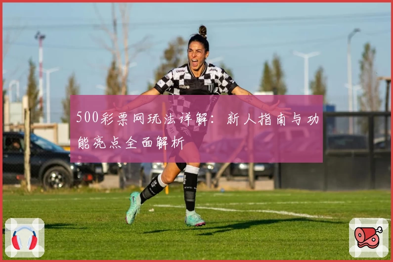 500彩票网玩法详解：新人指南与功能亮点全面解析