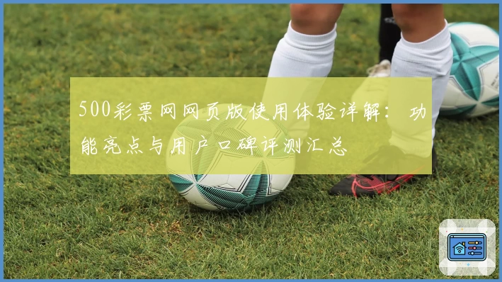 500彩票网网页版使用体验详解：功能亮点与用户口碑评测汇总