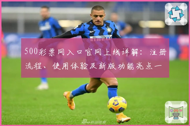 500彩票网入口官网上线详解：注册流程、使用体验及新版功能亮点一览