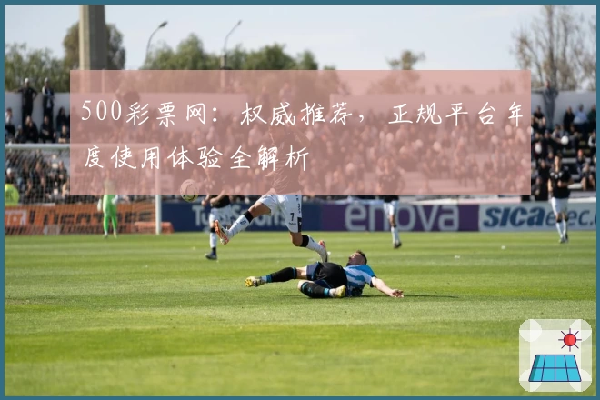 500彩票网：权威推荐，正规平台年度使用体验全解析