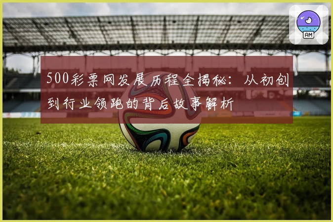500彩票网发展历程全揭秘：从初创到行业领跑的背后故事解析