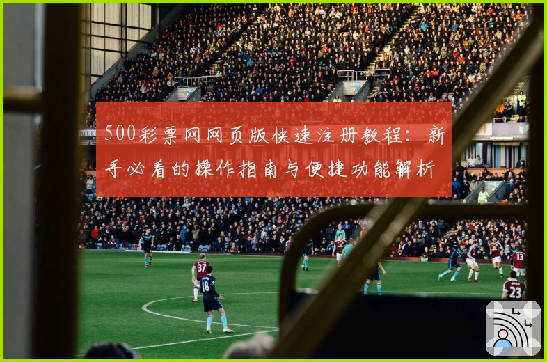 500彩票网网页版快速注册教程:新手必看的操作指南与便捷功能解析