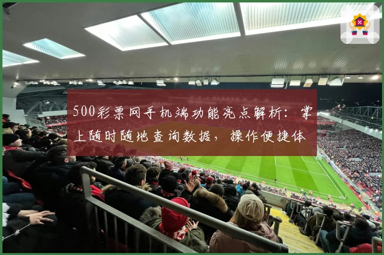 500彩票网手机端功能亮点解析:掌上随时随地查询数据,操作便捷体验升级